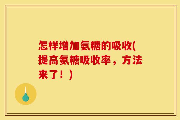 怎样增加氨糖的吸收(提高氨糖吸收率，方法来了！)