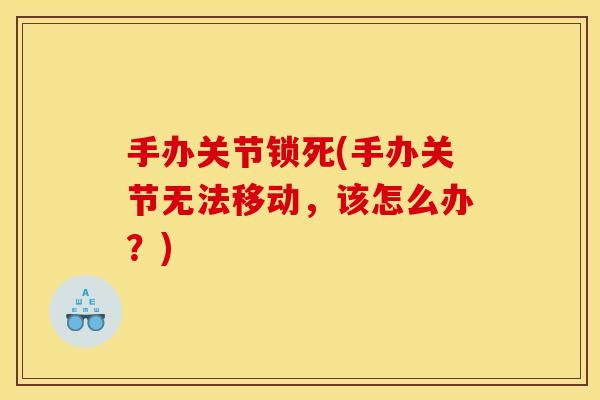 手办关节锁死(手办关节无法移动，该怎么办？)