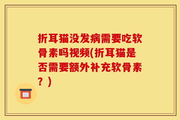 折耳猫没发病需要吃软骨素吗视频(折耳猫是否需要额外补充软骨素？)