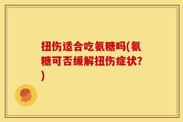扭伤适合吃氨糖吗(氨糖可否缓解扭伤症状？)