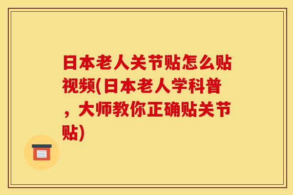 日本老人关节贴怎么贴视频(日本老人学科普，大师教你正确贴关节贴)
