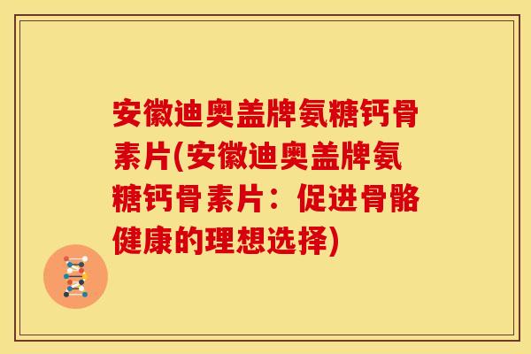 安徽迪奥盖牌氨糖钙骨素片(安徽迪奥盖牌氨糖钙骨素片：促进骨骼健康的理想选择)