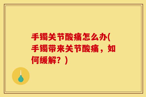 手镯关节酸痛怎么办(手镯带来关节酸痛，如何缓解？)
