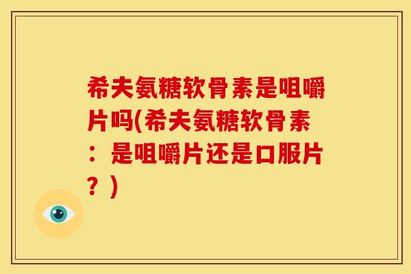 希夫氨糖软骨素是咀嚼片吗(希夫氨糖软骨素：是咀嚼片还是口服片？)