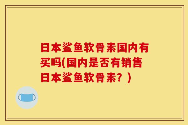 日本鲨鱼软骨素国内有买吗(国内是否有销售日本鲨鱼软骨素？)