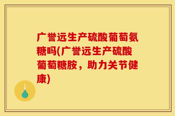 广誉远生产硫酸葡萄氨糖吗(广誉远生产硫酸葡萄糖胺，助力关节健康)
