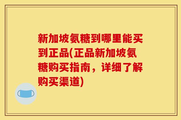新加坡氨糖到哪里能买到正品(正品新加坡氨糖购买指南，详细了解购买渠道)