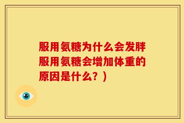 服用氨糖为什么会发胖服用氨糖会增加体重的原因是什么？)