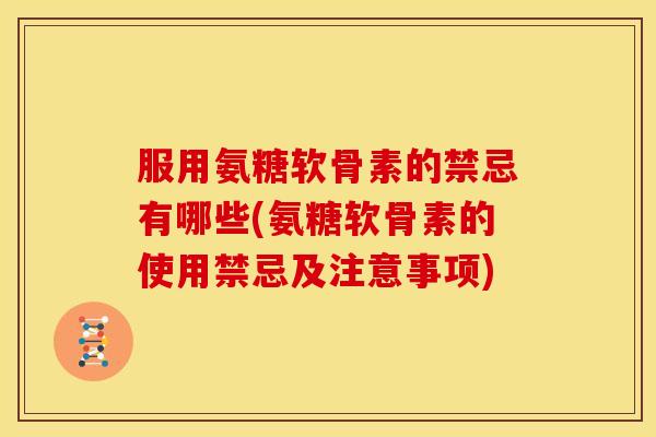 服用氨糖软骨素的禁忌有哪些(氨糖软骨素的使用禁忌及注意事项)