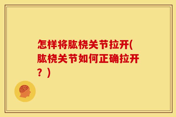 怎样将肱桡关节拉开(肱桡关节如何正确拉开？)