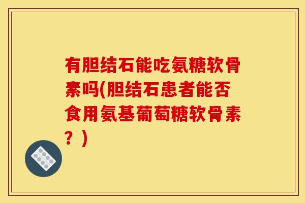 有胆结石能吃氨糖软骨素吗(胆结石患者能否食用氨基葡萄糖软骨素？)
