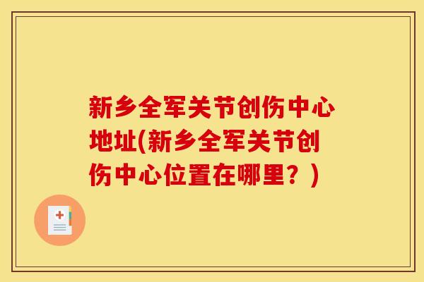 新乡全军关节创伤中心地址(新乡全军关节创伤中心位置在哪里？)