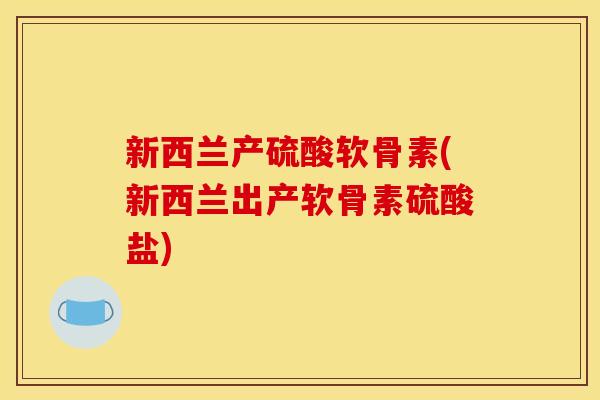 新西兰产硫酸软骨素(新西兰出产软骨素硫酸盐)