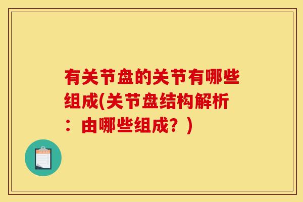 有关节盘的关节有哪些组成(关节盘结构解析：由哪些组成？)