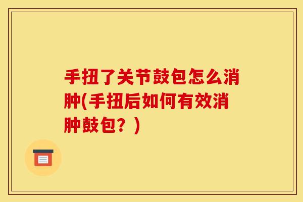 手扭了关节鼓包怎么消肿(手扭后如何有效消肿鼓包？)
