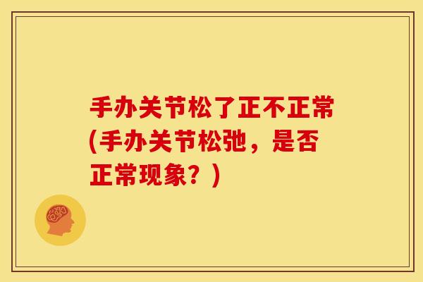 手办关节松了正不正常(手办关节松弛，是否正常现象？)