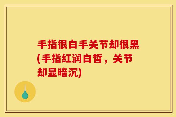 手指很白手关节却很黑(手指红润白皙，关节却显暗沉)