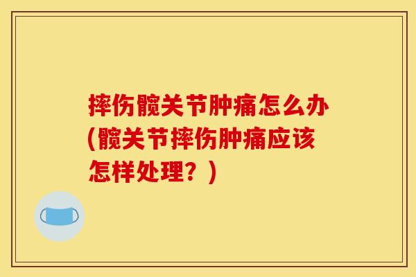 摔伤髋关节肿痛怎么办(髋关节摔伤肿痛应该怎样处理？)