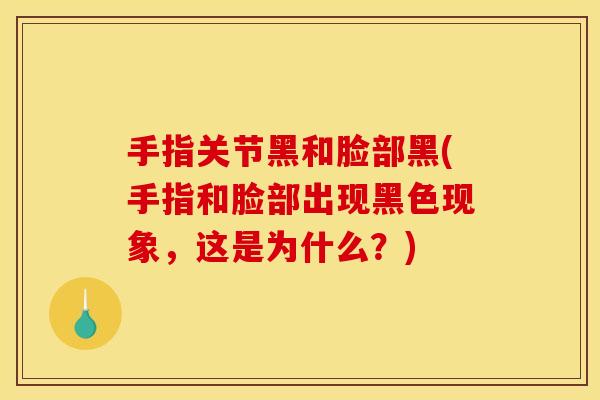 手指关节黑和脸部黑(手指和脸部出现黑色现象，这是为什么？)