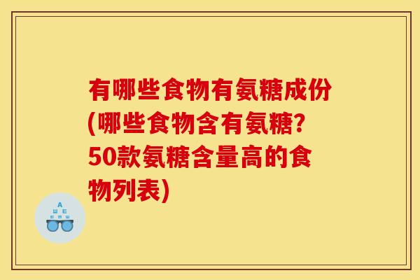 有哪些食物有氨糖成份(哪些食物含有氨糖？50款氨糖含量高的食物列表)