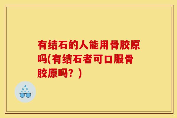 有结石的人能用骨胶原吗(有结石者可口服骨胶原吗？)