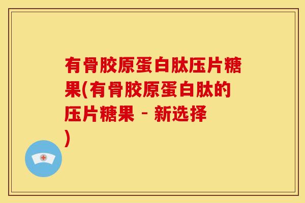 有骨胶原蛋白肽压片糖果(有骨胶原蛋白肽的压片糖果 - 新选择)