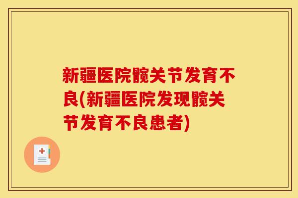 新疆医院髋关节发育不良(新疆医院发现髋关节发育不良患者)
