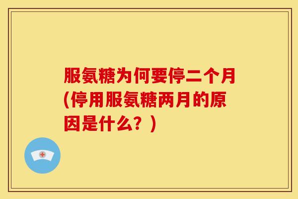 服氨糖为何要停二个月(停用服氨糖两月的原因是什么？)