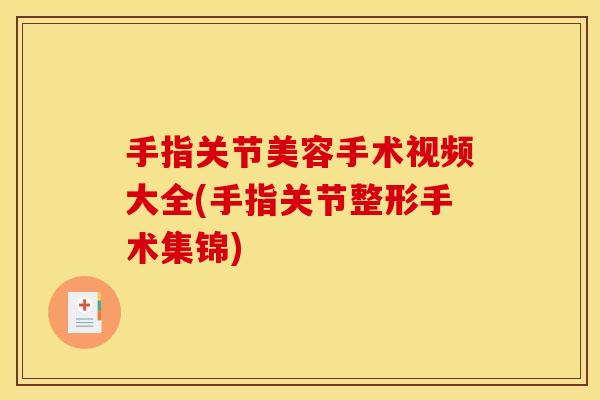 手指关节美容手术视频大全(手指关节整形手术集锦)