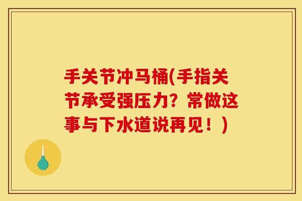 手关节冲马桶(手指关节承受强压力？常做这事与下水道说再见！)