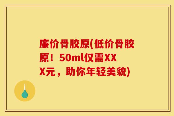 廉价骨胶原(低价骨胶原！50ml仅需XXX元，助你年轻美貌)