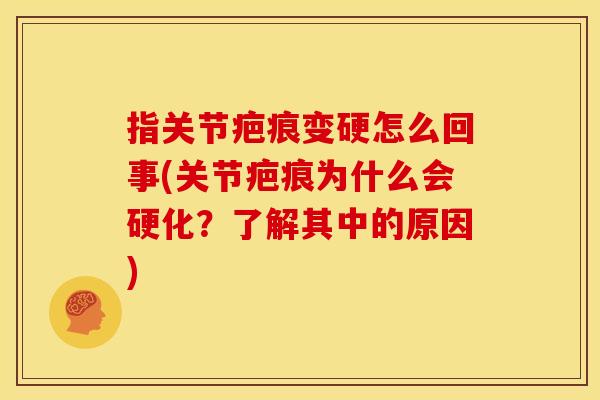 指关节疤痕变硬怎么回事(关节疤痕为什么会硬化？了解其中的原因)