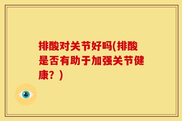 排酸对关节好吗(排酸是否有助于加强关节健康？)