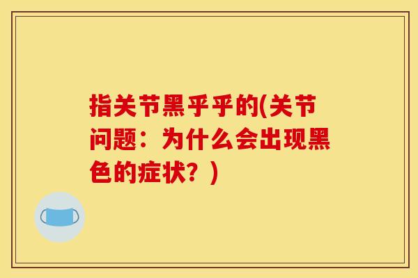 指关节黑乎乎的(关节问题：为什么会出现黑色的症状？)