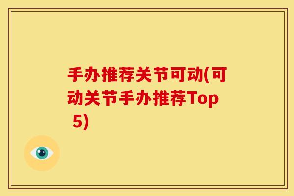 手办推荐关节可动(可动关节手办推荐Top 5)