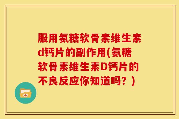 服用氨糖软骨素维生素d钙片的副作用(氨糖软骨素维生素D钙片的不良反应你知道吗？)