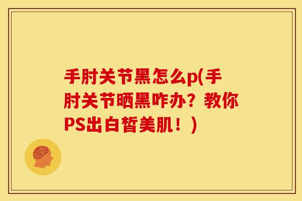 手肘关节黑怎么p(手肘关节晒黑咋办？教你PS出白皙美肌！)