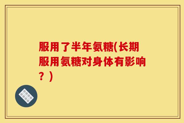 服用了半年氨糖(长期服用氨糖对身体有影响？)