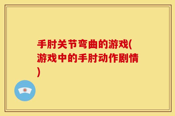 手肘关节弯曲的游戏(游戏中的手肘动作剧情)