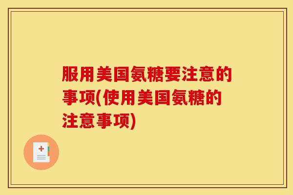 服用美国氨糖要注意的事项(使用美国氨糖的注意事项)