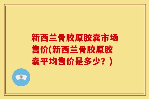 新西兰骨胶原胶囊市场售价(新西兰骨胶原胶囊平均售价是多少？)