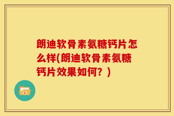 朗迪软骨素氨糖钙片怎么样(朗迪软骨素氨糖钙片效果如何？)