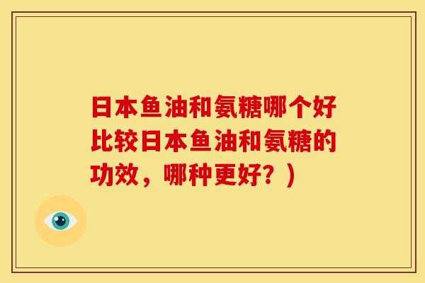 日本鱼油和氨糖哪个好比较日本鱼油和氨糖的功效，哪种更好？)