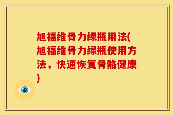 旭福维骨力绿瓶用法(旭福维骨力绿瓶使用方法，快速恢复骨骼健康)