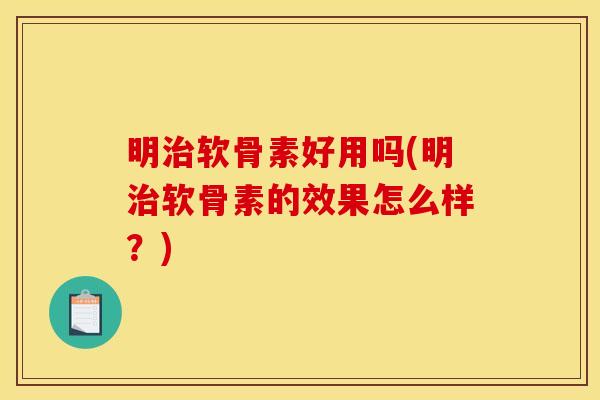 明治软骨素好用吗(明治软骨素的效果怎么样？)