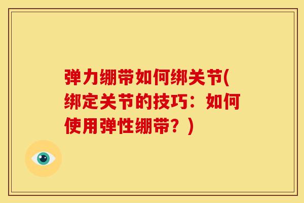 弹力绷带如何绑关节(绑定关节的技巧：如何使用弹性绷带？)