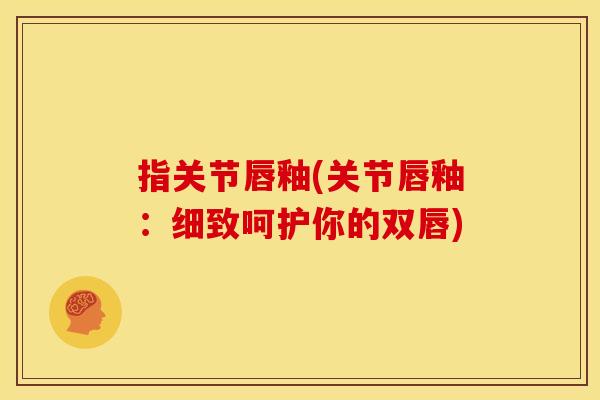 指关节唇釉(关节唇釉：细致呵护你的双唇)