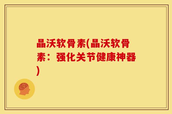 晶沃软骨素(晶沃软骨素：强化关节健康神器)