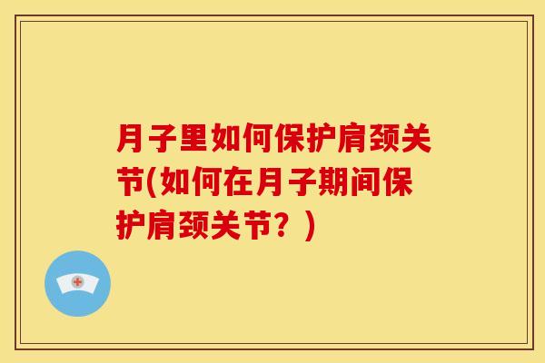 月子里如何保护肩颈关节(如何在月子期间保护肩颈关节？)
