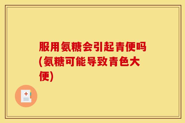 服用氨糖会引起青便吗(氨糖可能导致青色大便)